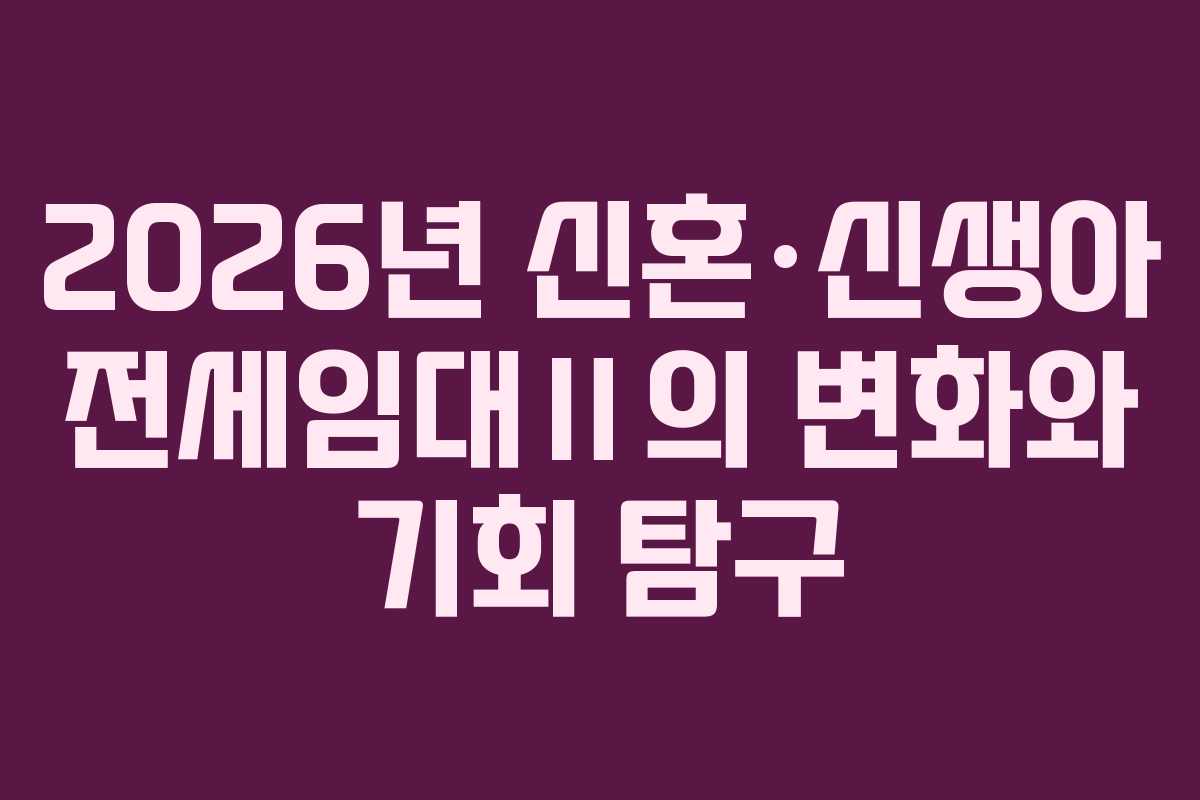 2026년 신혼·신생아 전세임대Ⅱ의 변화와 기회 탐구