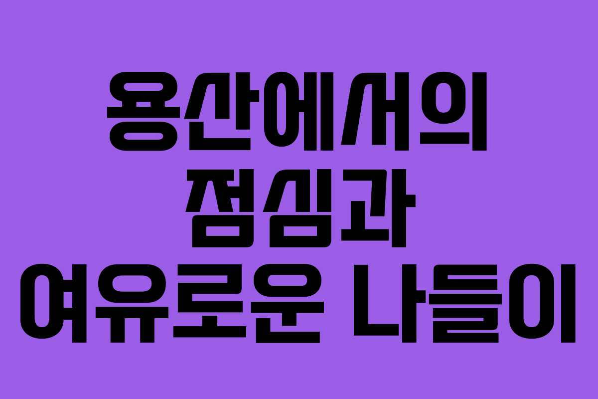 용산에서의 점심과 여유로운 나들이