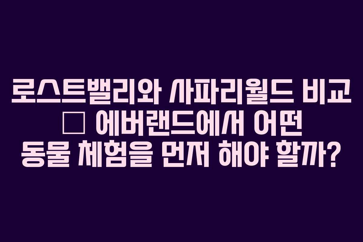 로스트밸리와 사파리월드 비교 – 에버랜드에서 어떤 동물 체험을 먼저 해야 할까?