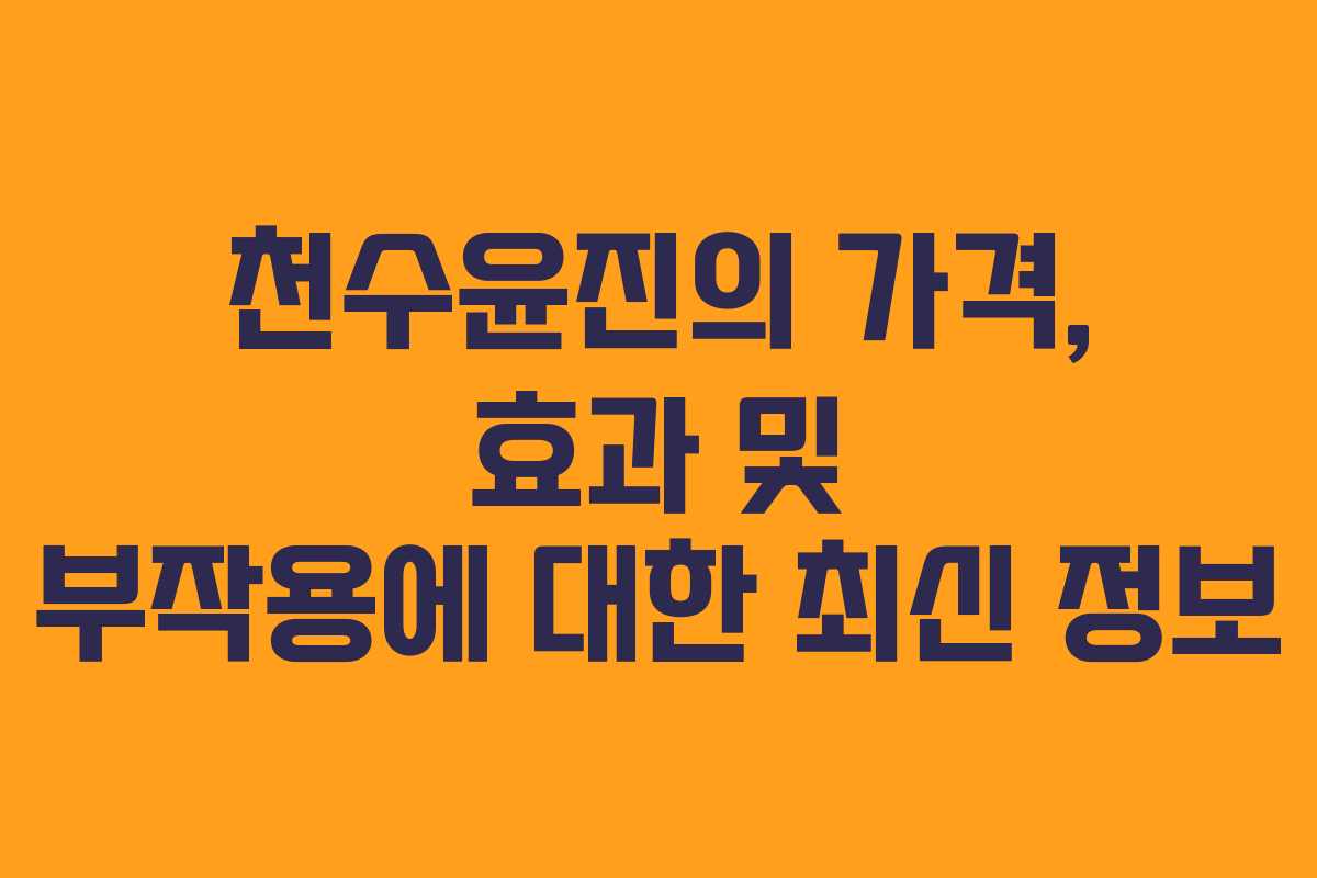 천수윤진의 가격, 효과 및 부작용에 대한 최신 정보