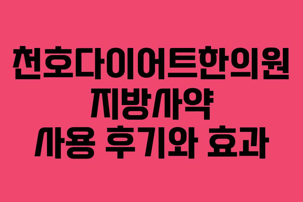 천호다이어트한의원 지방사약 사용 후기와 효과