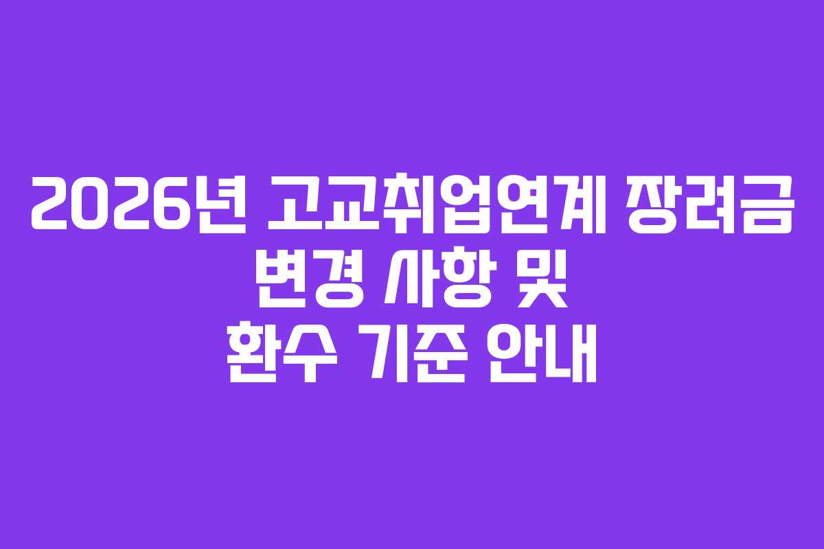 2026년 고교취업연계 장려금 변경 사항 및 환수 기준 안내