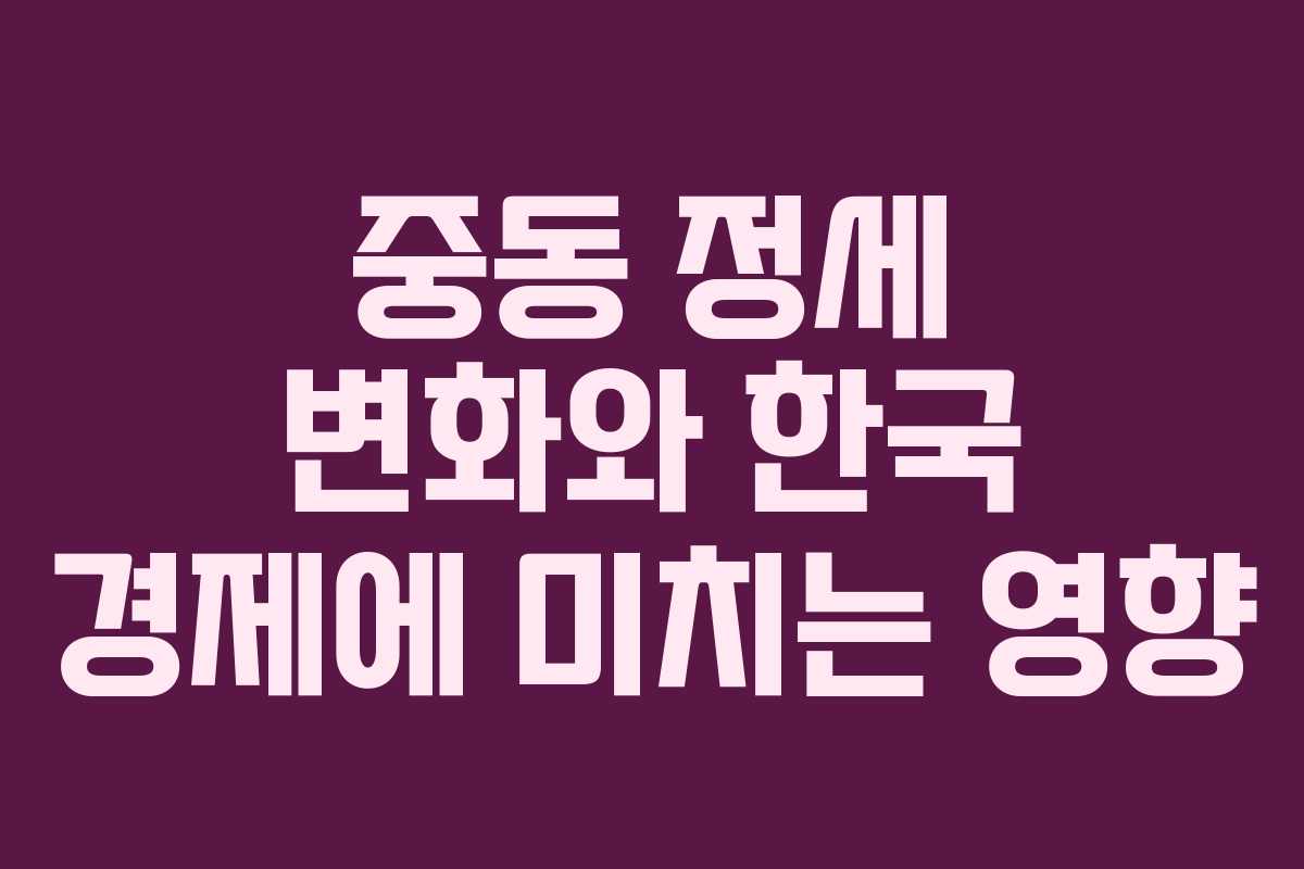 중동 정세 변화와 한국 경제에 미치는 영향