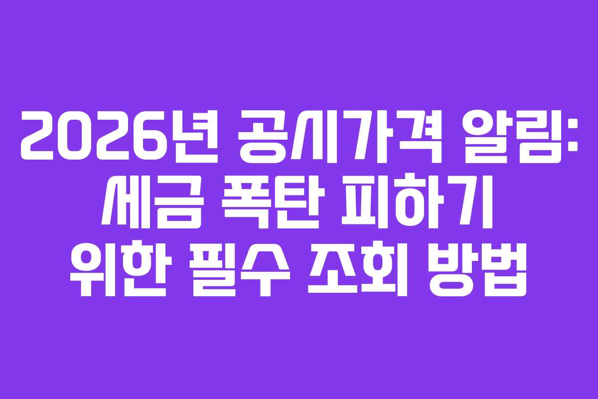 2026년 공시가격 알림: 세금 폭탄 피하기 위한 필수 조회 방법