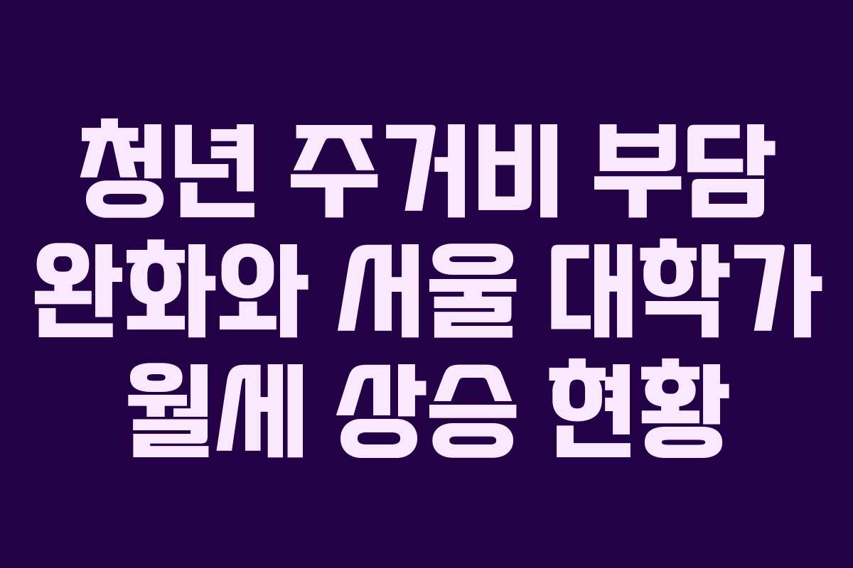 청년 주거비 부담 완화와 서울 대학가 월세 상승 현황