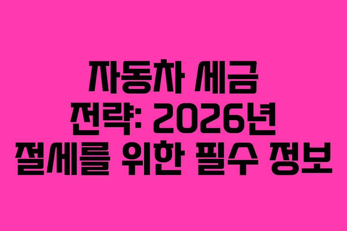 자동차 세금 전략: 2026년 절세를 위한 필수 정보