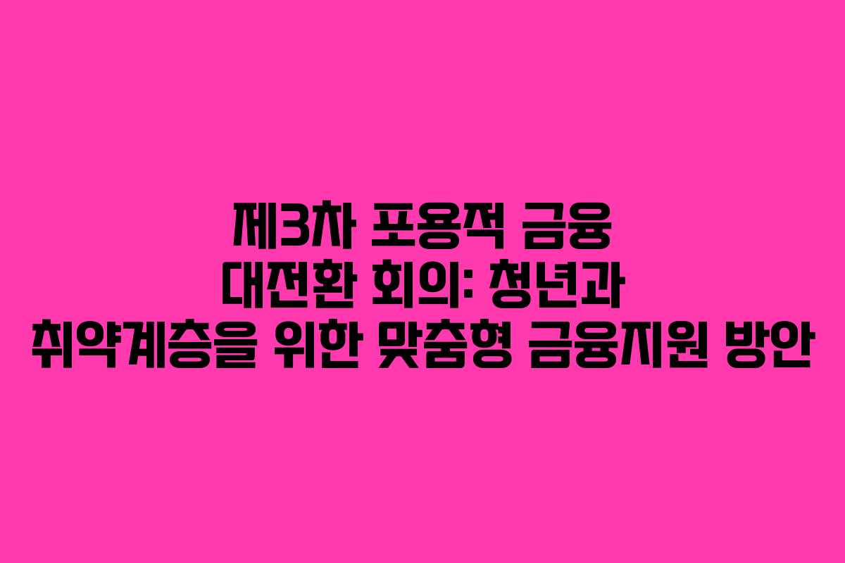 제3차 포용적 금융 대전환 회의: 청년과 취약계층을 위한 맞춤형 금융지원 방안