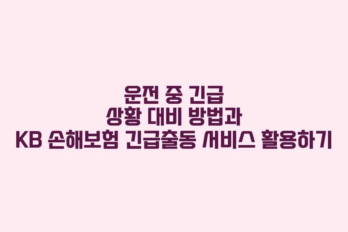 운전 중 긴급 상황 대비 방법과 KB 손해보험 긴급출동 서비스 활용하기