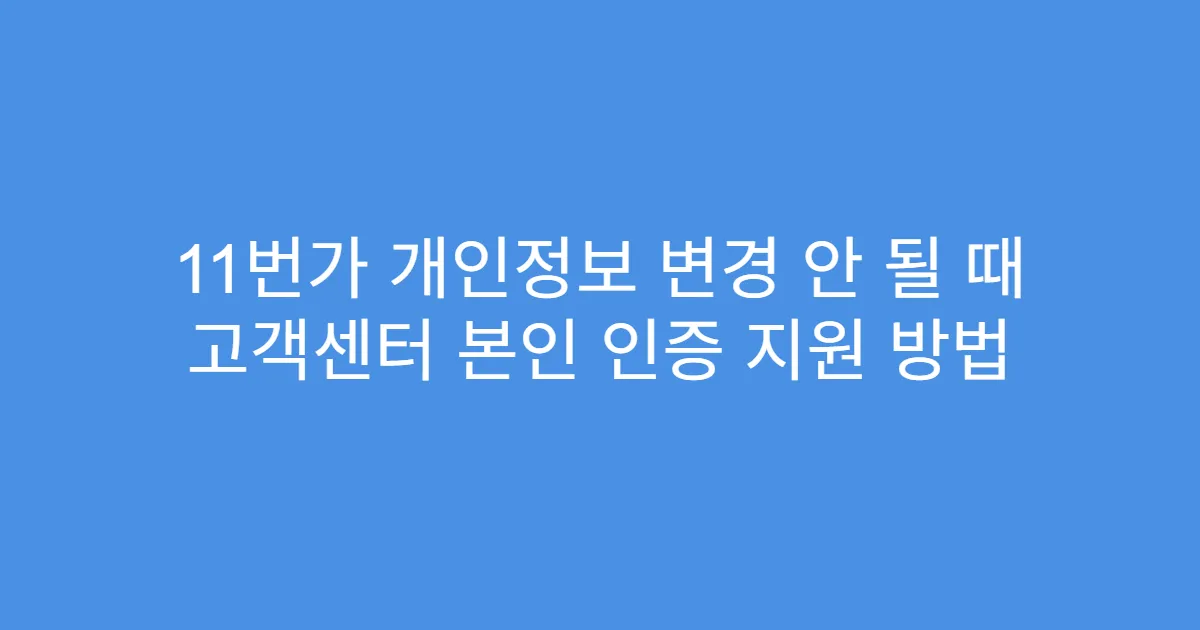 11번가 개인정보 변경 안 될 때 고객센터 본인 인증 지원 방법