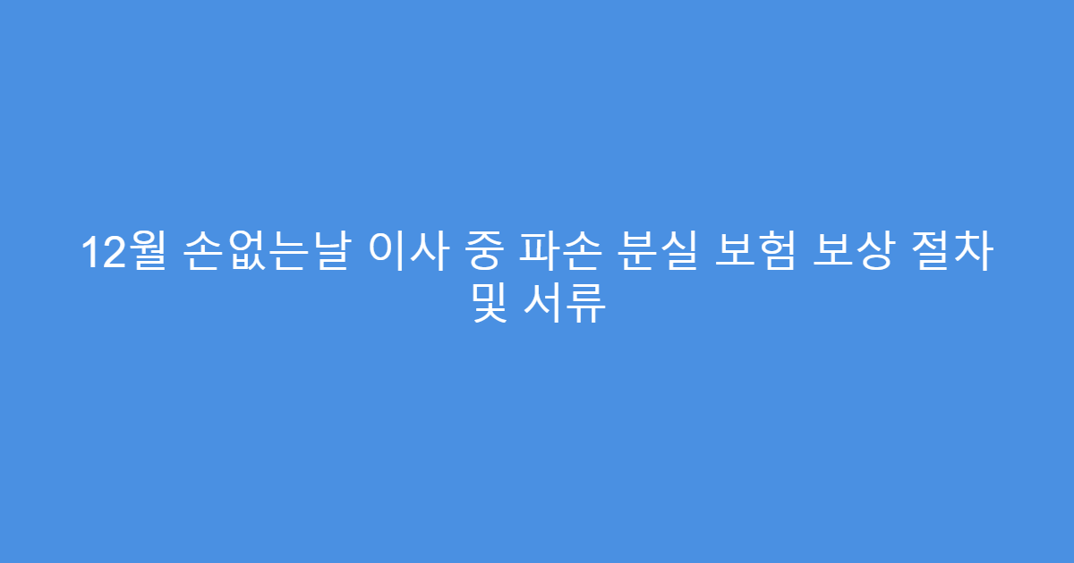 12월 손없는날 이사 중 파손 분실 보험 보상 절차 및 서류