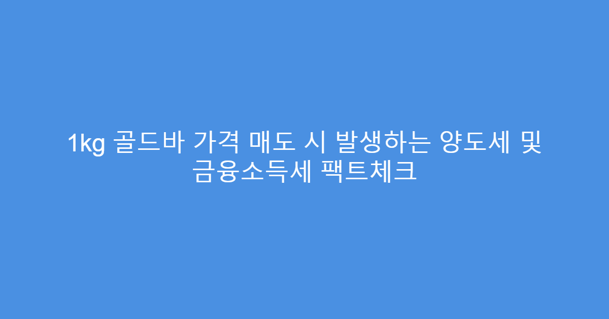 1kg 골드바 가격 매도 시 발생하는 양도세 및 금융소득세 팩트체크
