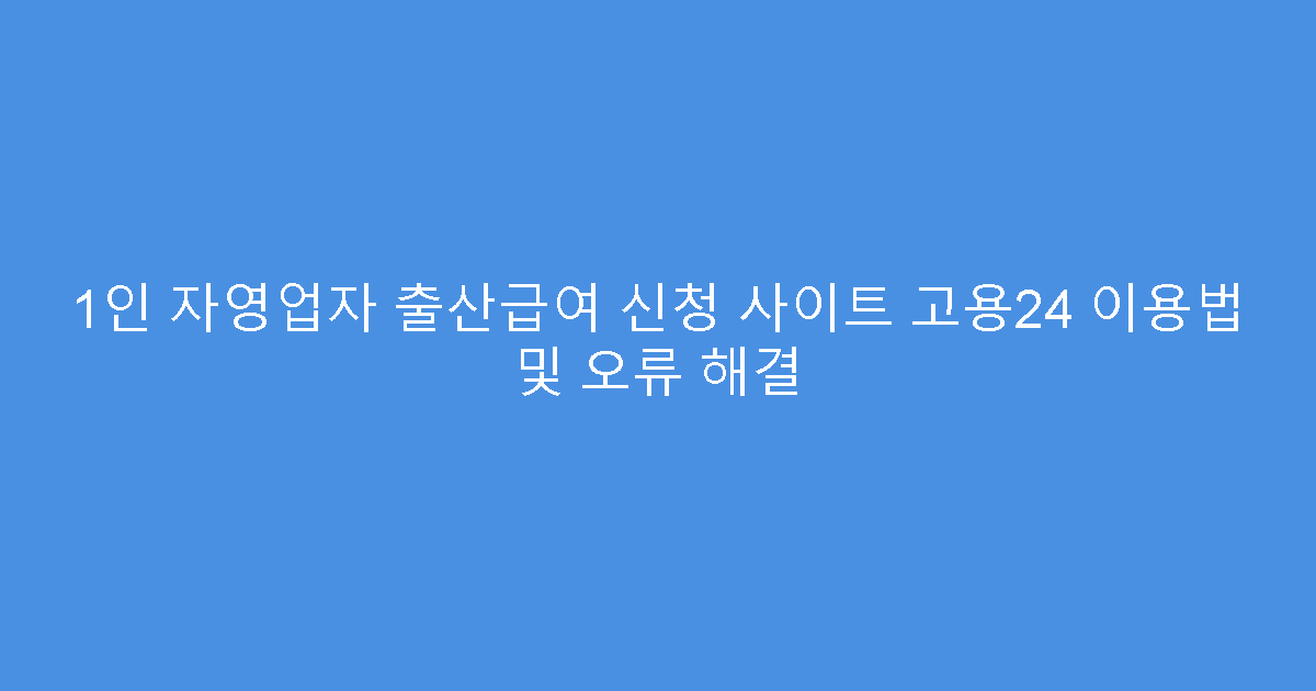 1인 자영업자 출산급여 신청 사이트 고용24 이용법 및 오류 해결