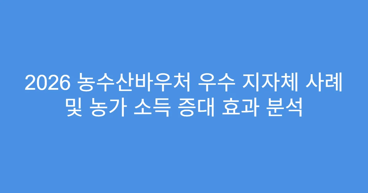 2026 농수산바우처 우수 지자체 사례 및 농가 소득 증대 효과 분석