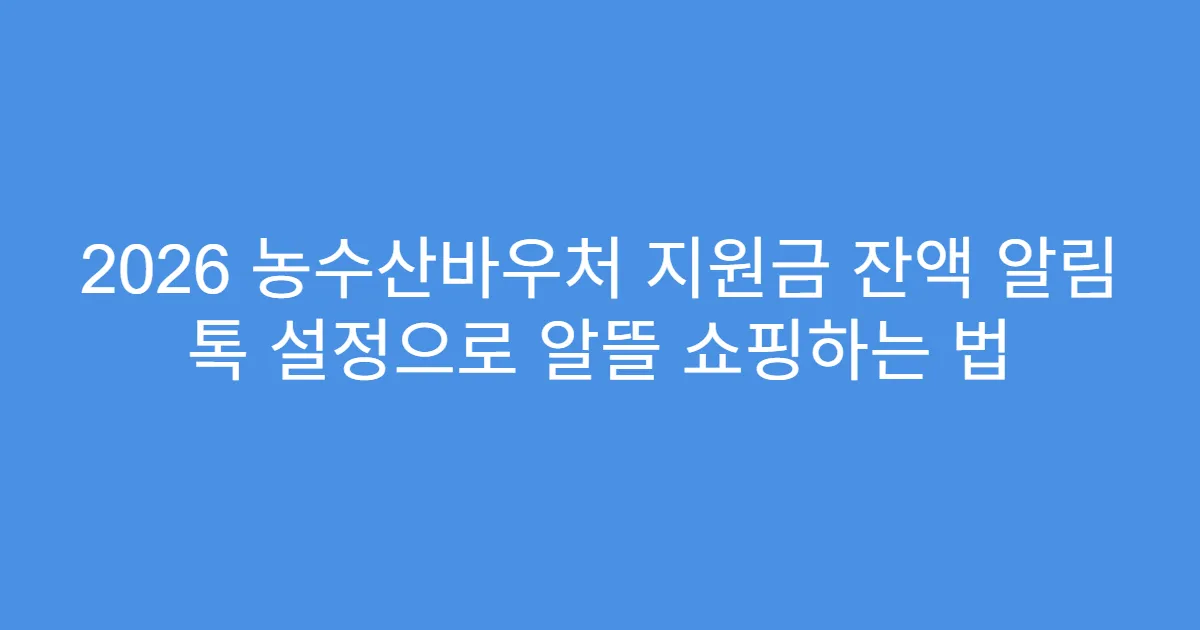 2026 농수산바우처 지원금 잔액 알림 톡 설정으로 알뜰 쇼핑하는 법