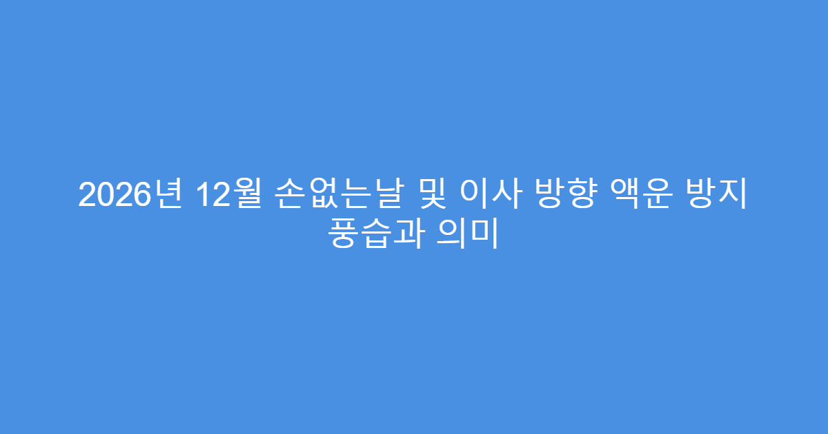 2026년 12월 손없는날 및 이사 방향 액운 방지 풍습과 의미