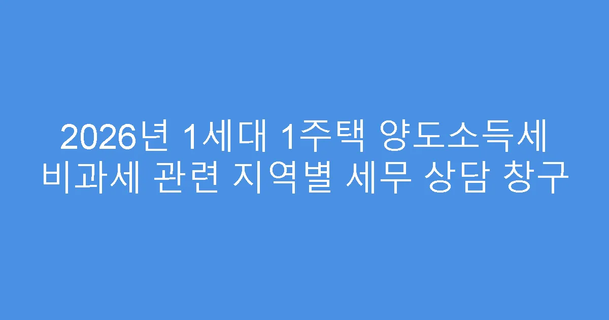 2026년 1세대 1주택 양도소득세 비과세 관련 지역별 세무 상담 창구