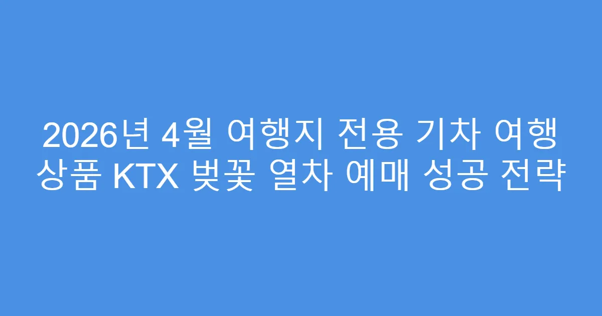 2026년 4월 여행지 전용 기차 여행 상품 KTX 벚꽃 열차 예매 성공 전략