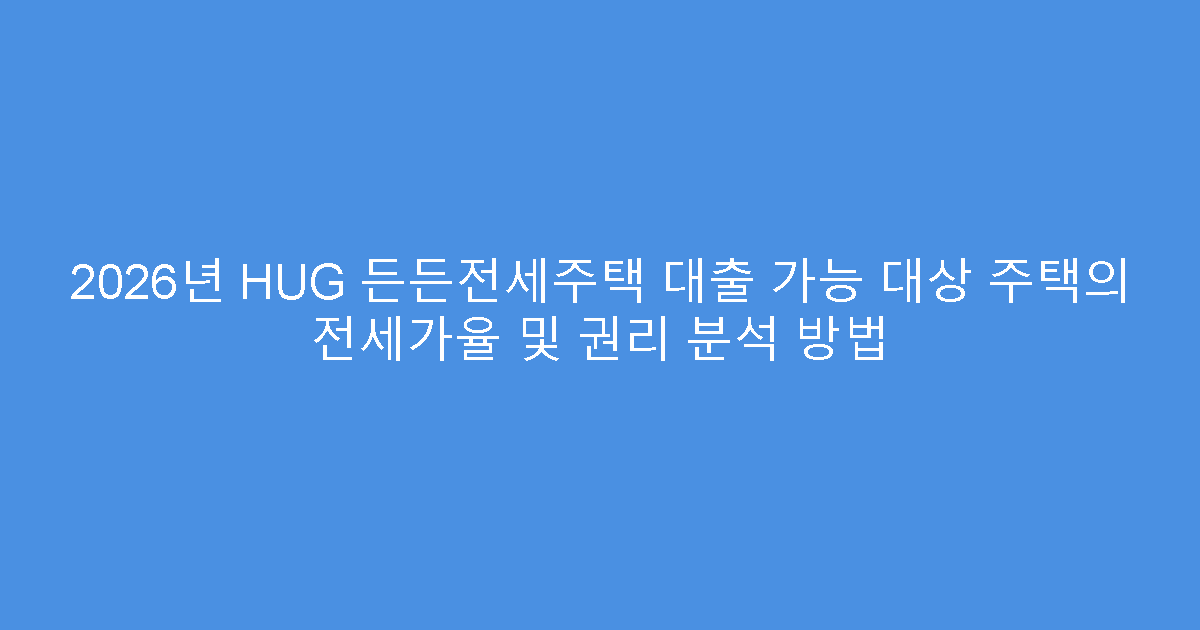 2026년 HUG 든든전세주택 대출 가능 대상 주택의 전세가율 및 권리 분석 방법
