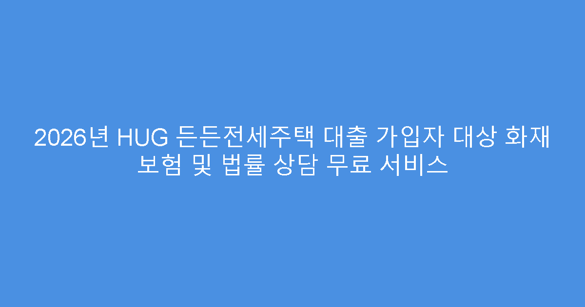 2026년 HUG 든든전세주택 대출 가입자 대상 화재 보험 및 법률 상담 무료 서비스