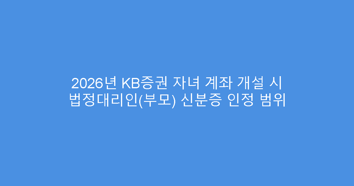 2026년 KB증권 자녀 계좌 개설 시 법정대리인(부모) 신분증 인정 범위