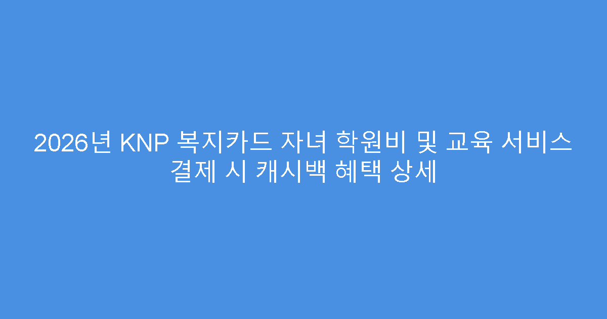 2026년 KNP 복지카드 자녀 학원비 및 교육 서비스 결제 시 캐시백 혜택 상세