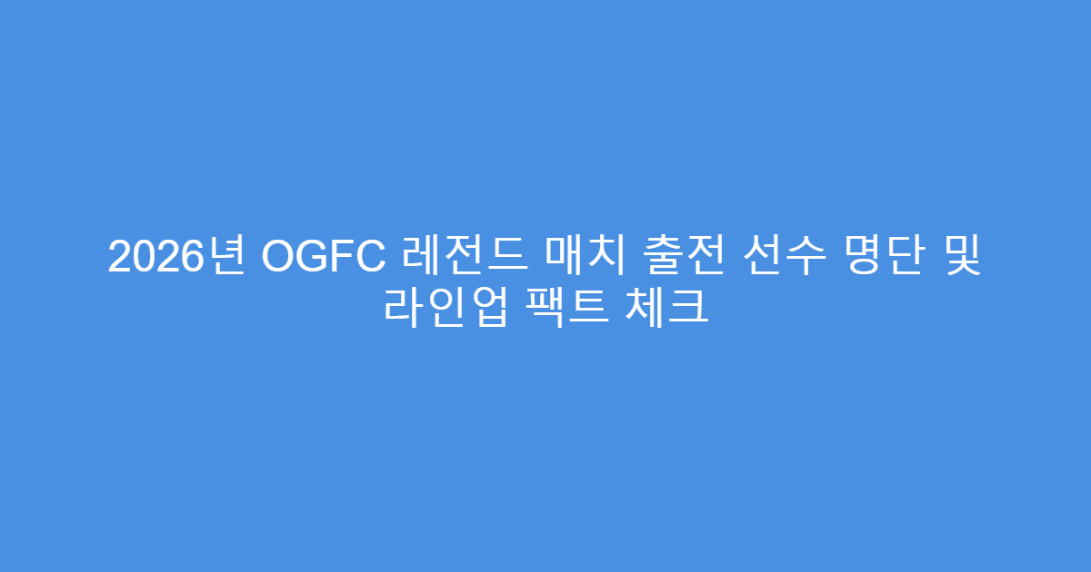 2026년 OGFC 레전드 매치 출전 선수 명단 및 라인업 팩트 체크