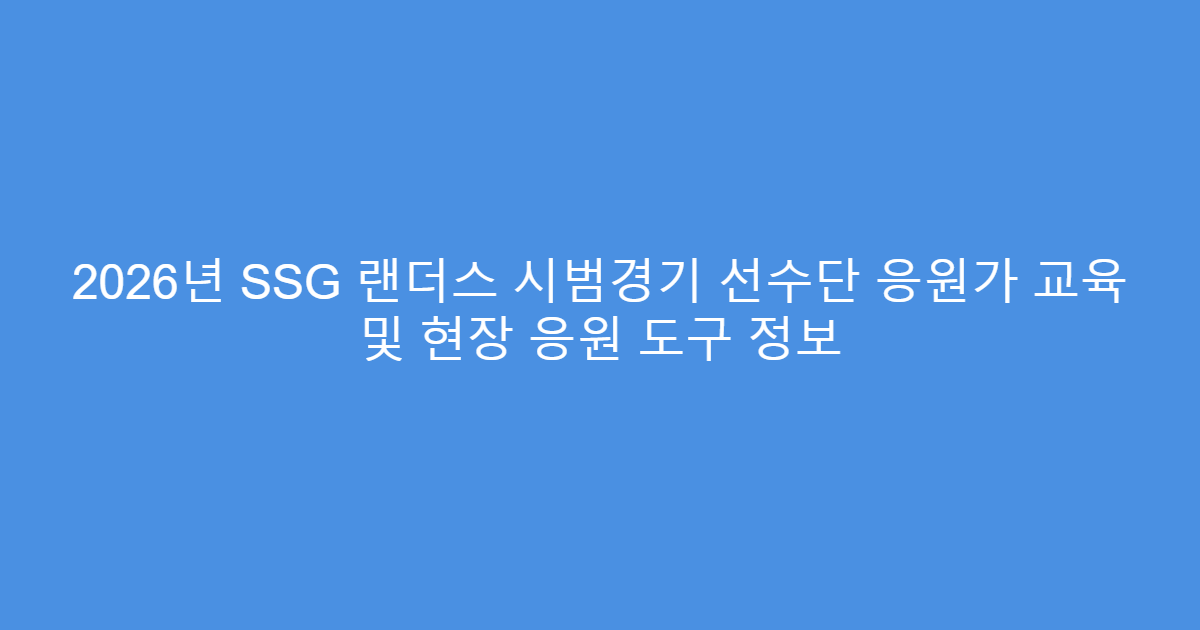 2026년 SSG 랜더스 시범경기 선수단 응원가 교육 및 현장 응원 도구 정보