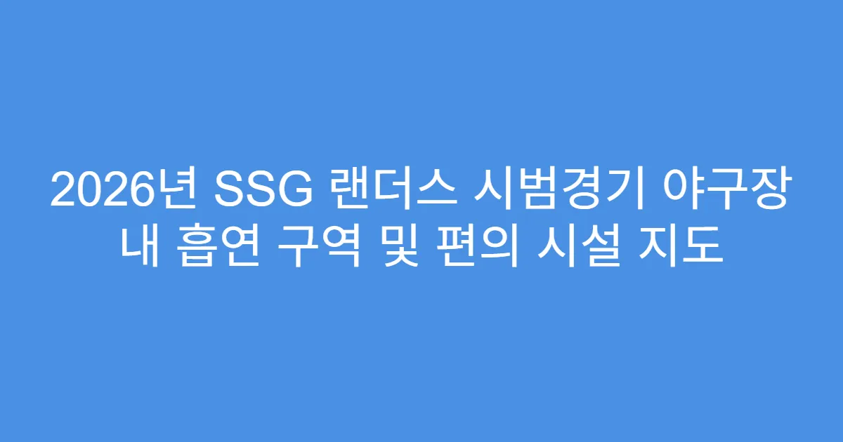 2026년 SSG 랜더스 시범경기 야구장 내 흡연 구역 및 편의 시설 지도
