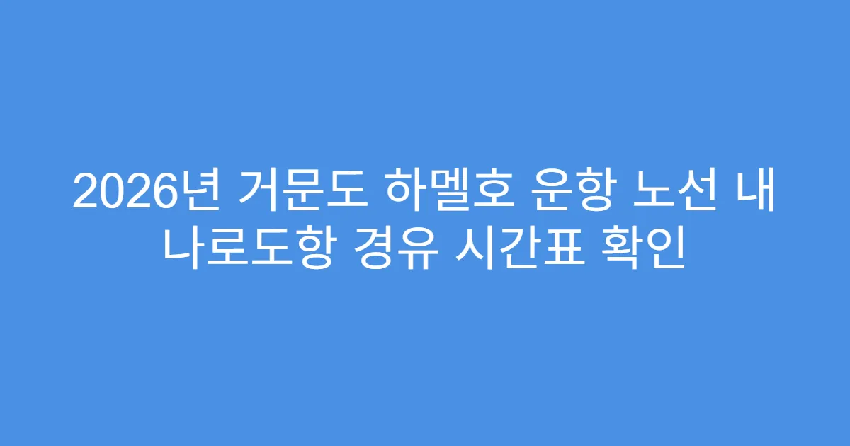 2026년 거문도 하멜호 운항 노선 내 나로도항 경유 시간표 확인