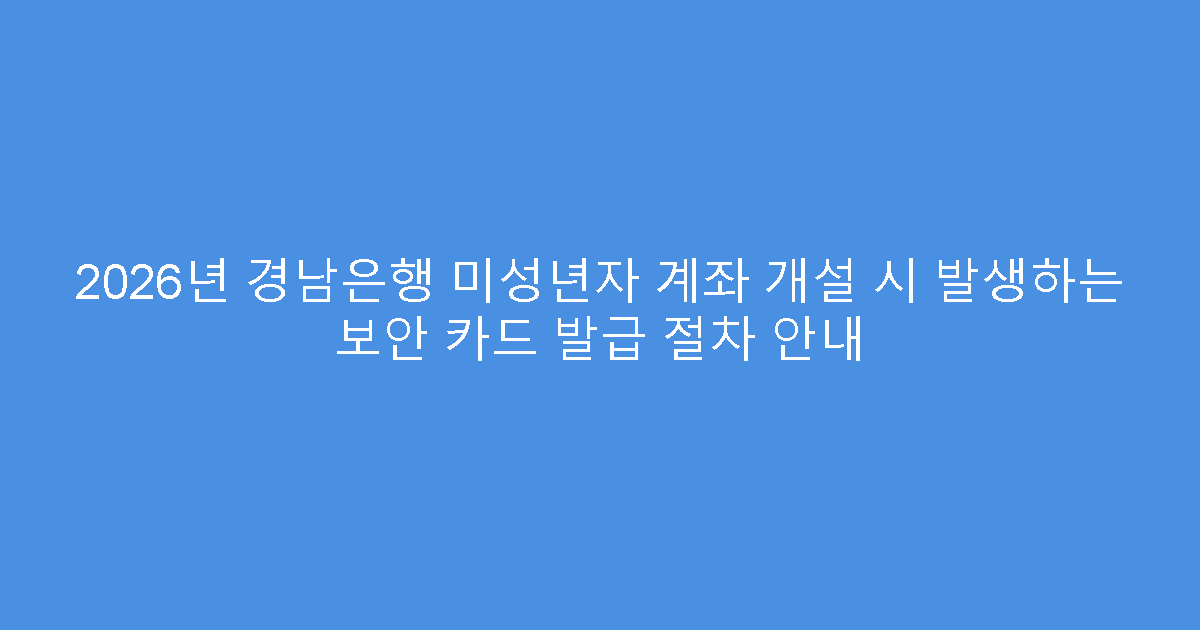 2026년 경남은행 미성년자 계좌 개설 시 발생하는 보안 카드 발급 절차 안내