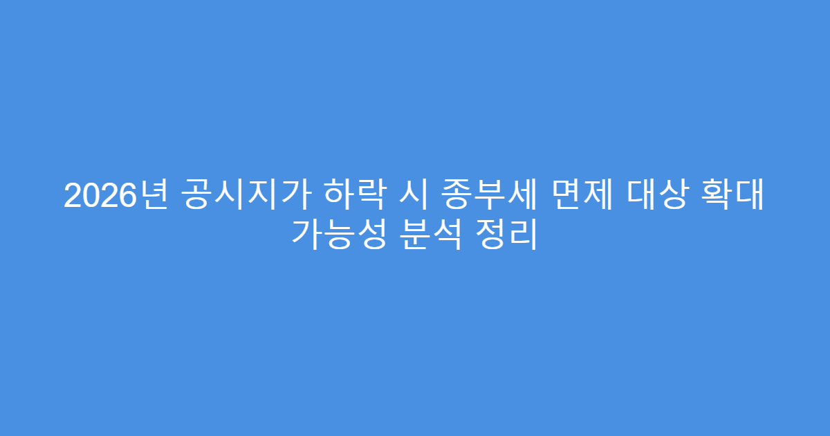 2026년 공시지가 하락 시 종부세 면제 대상 확대 가능성 분석 정리