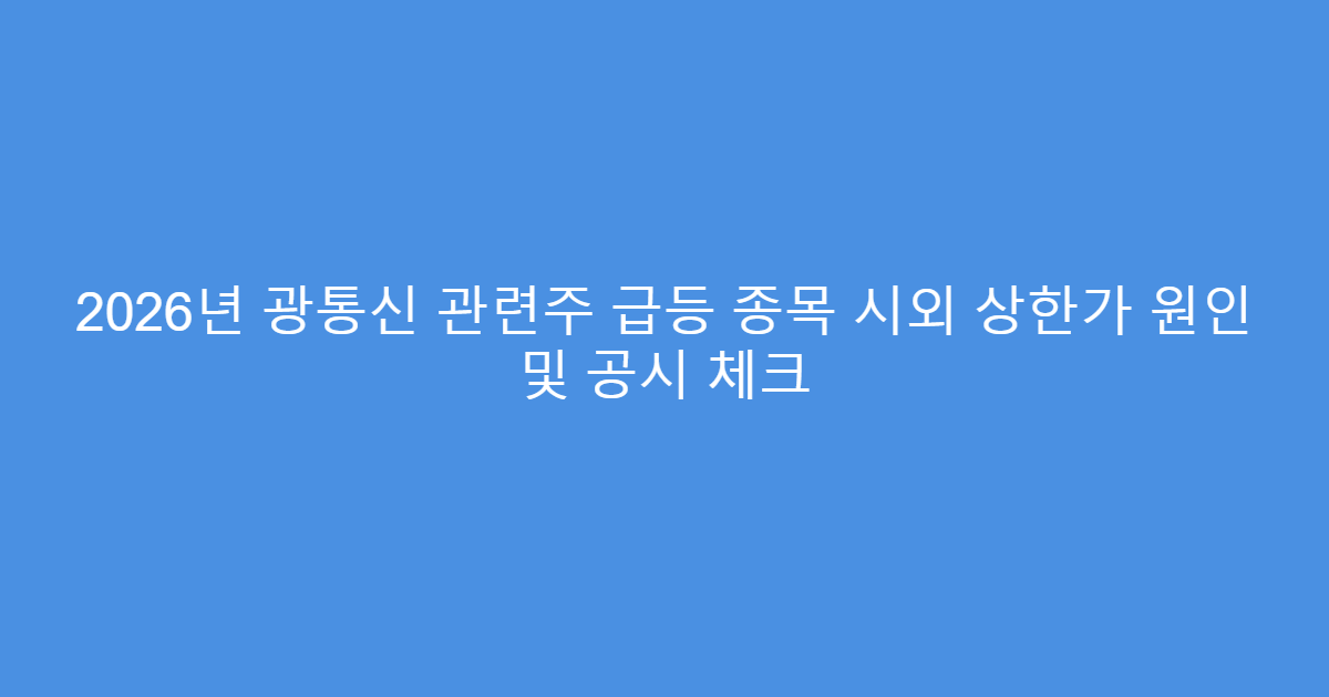 2026년 광통신 관련주 급등 종목 시외 상한가 원인 및 공시 체크