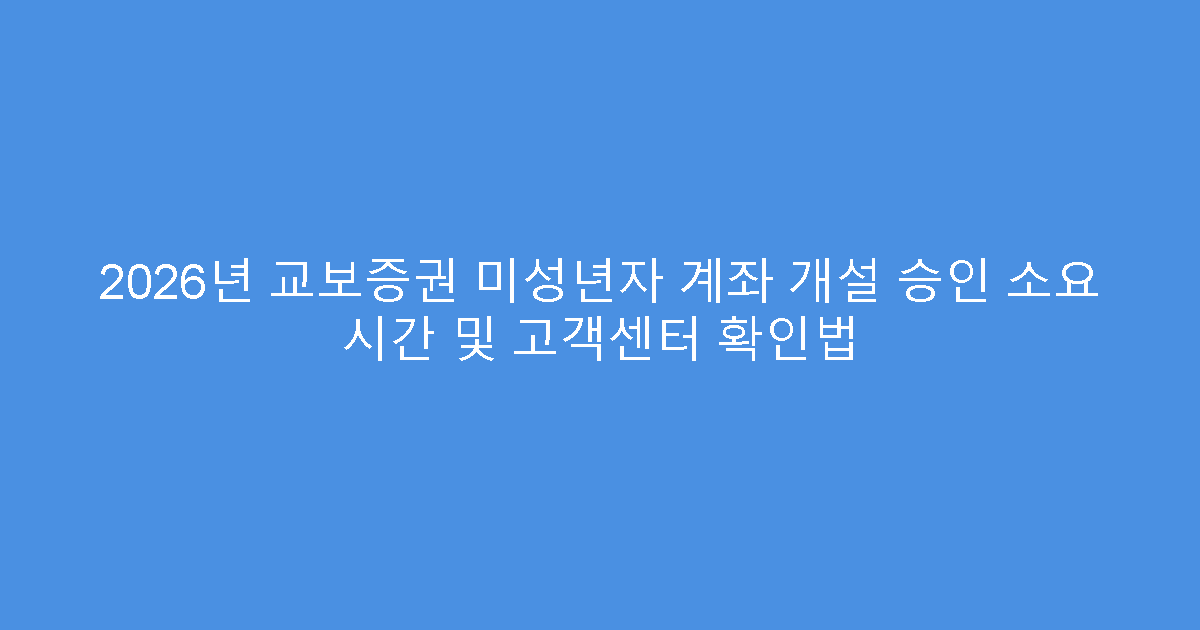 2026년 교보증권 미성년자 계좌 개설 승인 소요 시간 및 고객센터 확인법