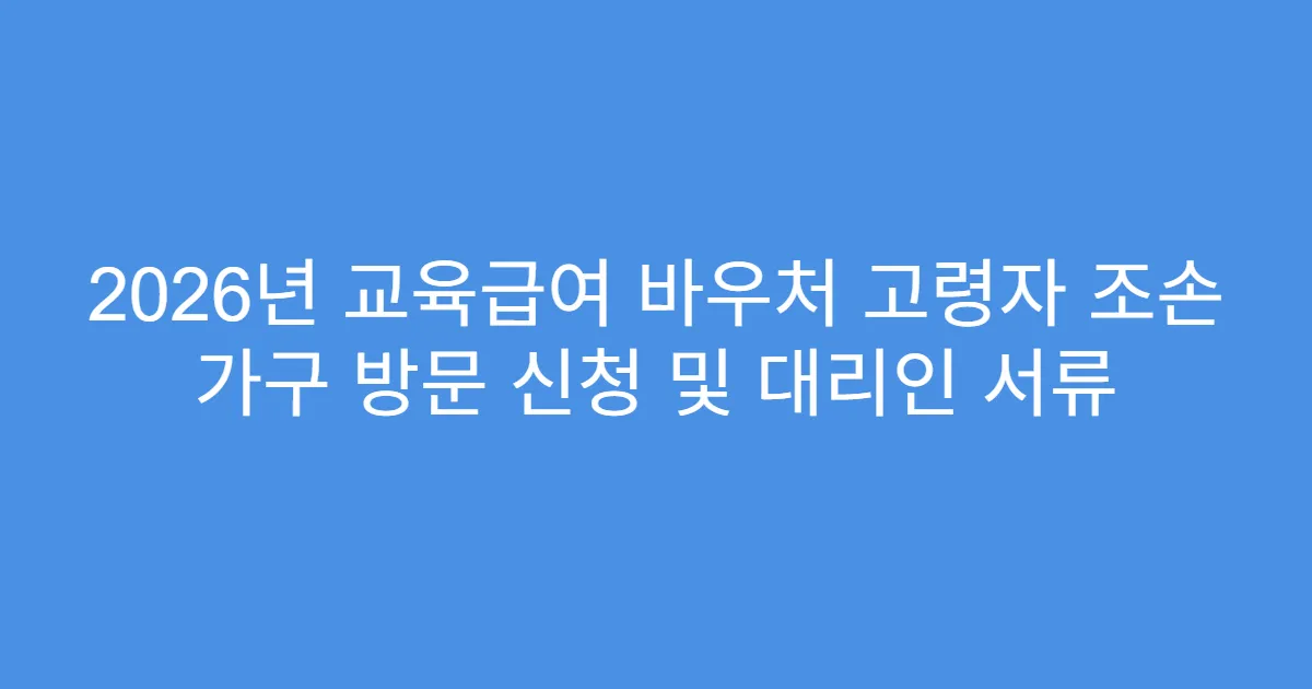 2026년 교육급여 바우처 고령자 조손 가구 방문 신청 및 대리인 서류