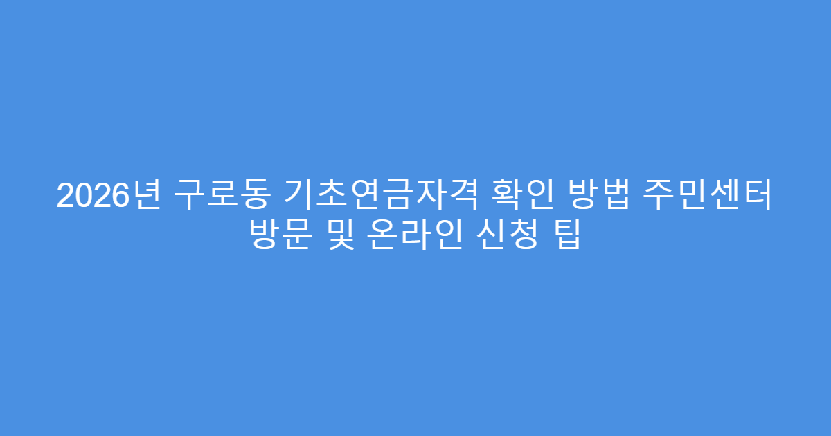 2026년 구로동 기초연금자격 확인 방법 주민센터 방문 및 온라인 신청 팁