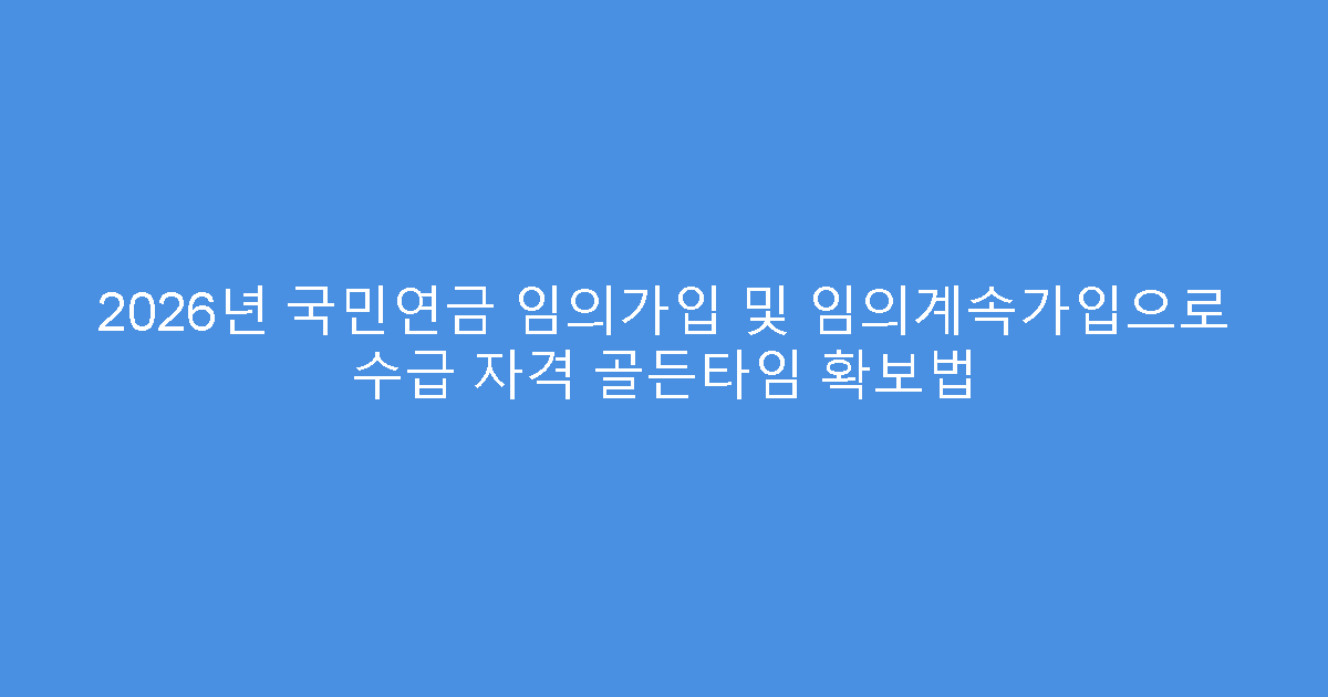 2026년 국민연금 임의가입 및 임의계속가입으로 수급 자격 골든타임 확보법