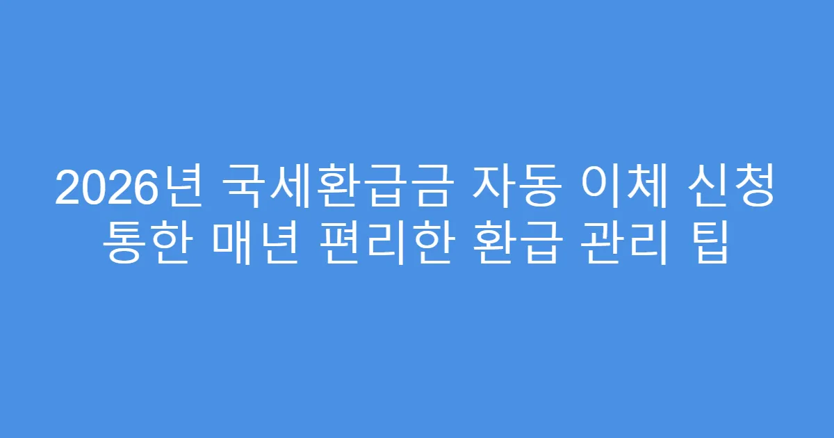 2026년 국세환급금 자동 이체 신청 통한 매년 편리한 환급 관리 팁
