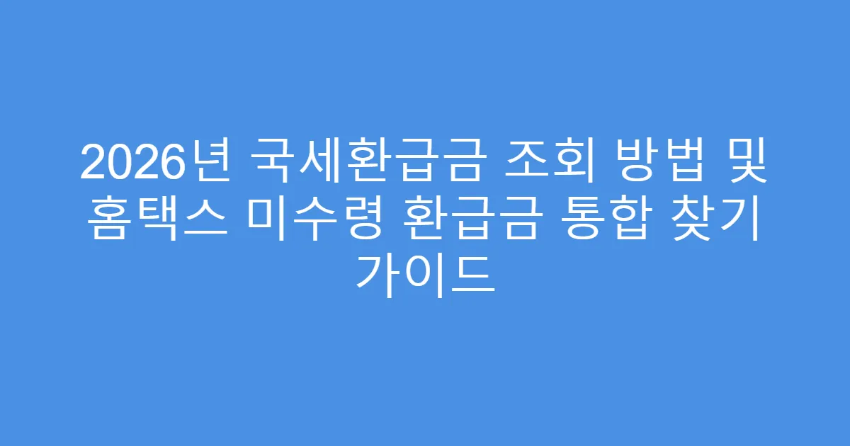 2026년 국세환급금 조회 방법 및 홈택스 미수령 환급금 통합 찾기 가이드