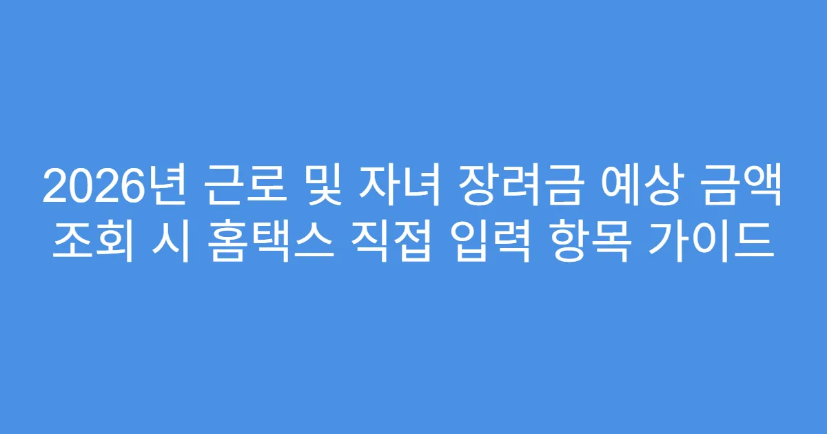 2026년 근로 및 자녀 장려금 예상 금액 조회 시 홈택스 직접 입력 항목 가이드