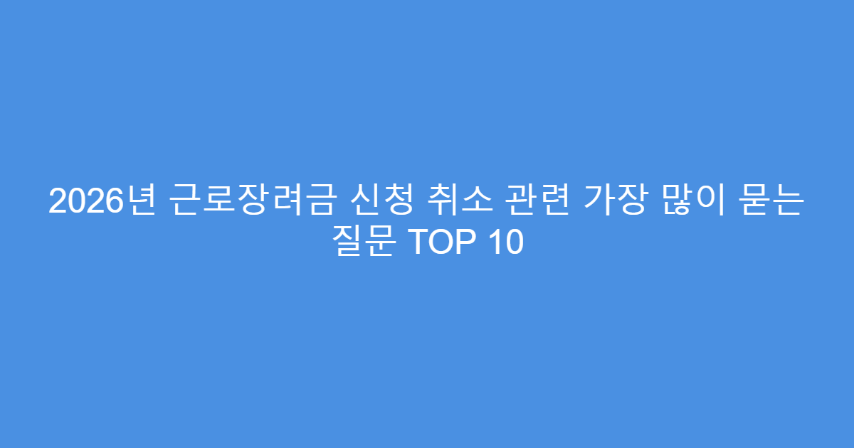 2026년 근로장려금 신청 취소 관련 가장 많이 묻는 질문 TOP 10