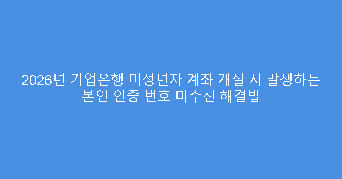 2026년 기업은행 미성년자 계좌 개설 시 발생하는 본인 인증 번호 미수신 해결법