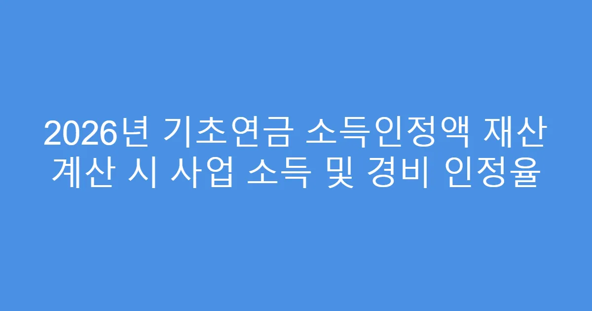 2026년 기초연금 소득인정액 재산 계산 시 사업 소득 및 경비 인정율