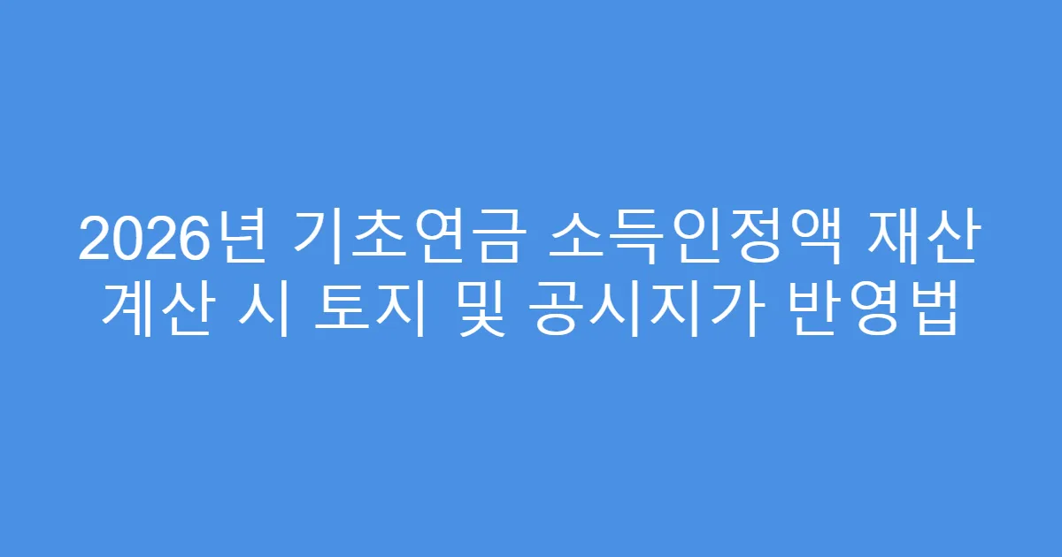 2026년 기초연금 소득인정액 재산 계산 시 토지 및 공시지가 반영법