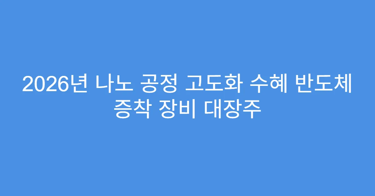 2026년 나노 공정 고도화 수혜 반도체 증착 장비 대장주