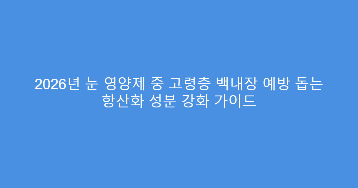 2026년 눈 영양제 중 고령층 백내장 예방 돕는 항산화 성분 강화 가이드