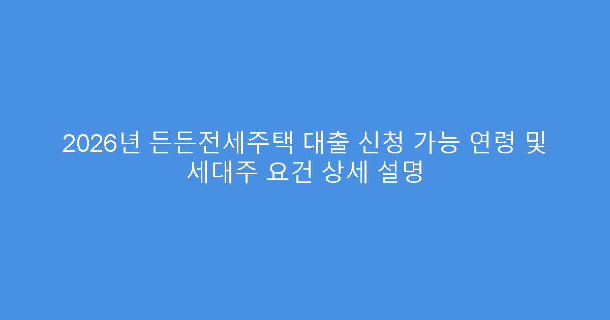 2026년 든든전세주택 대출 신청 가능 연령 및 세대주 요건 상세 설명