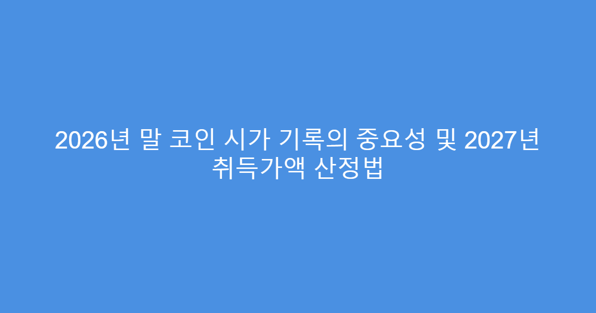 2026년 말 코인 시가 기록의 중요성 및 2027년 취득가액 산정법