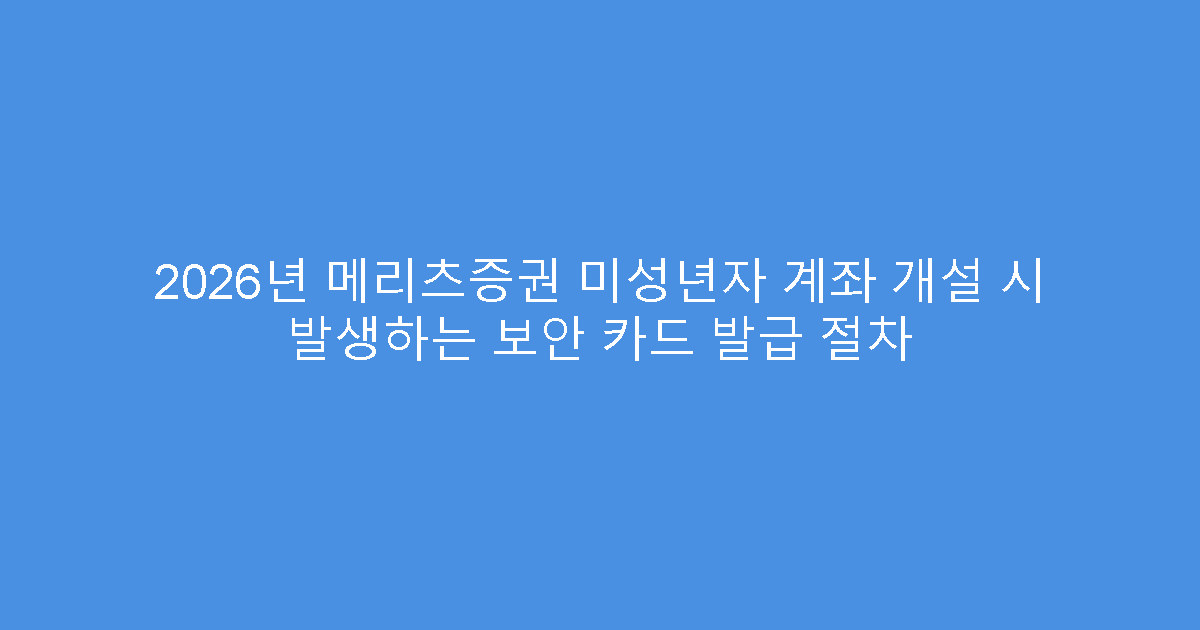 2026년 메리츠증권 미성년자 계좌 개설 시 발생하는 보안 카드 발급 절차