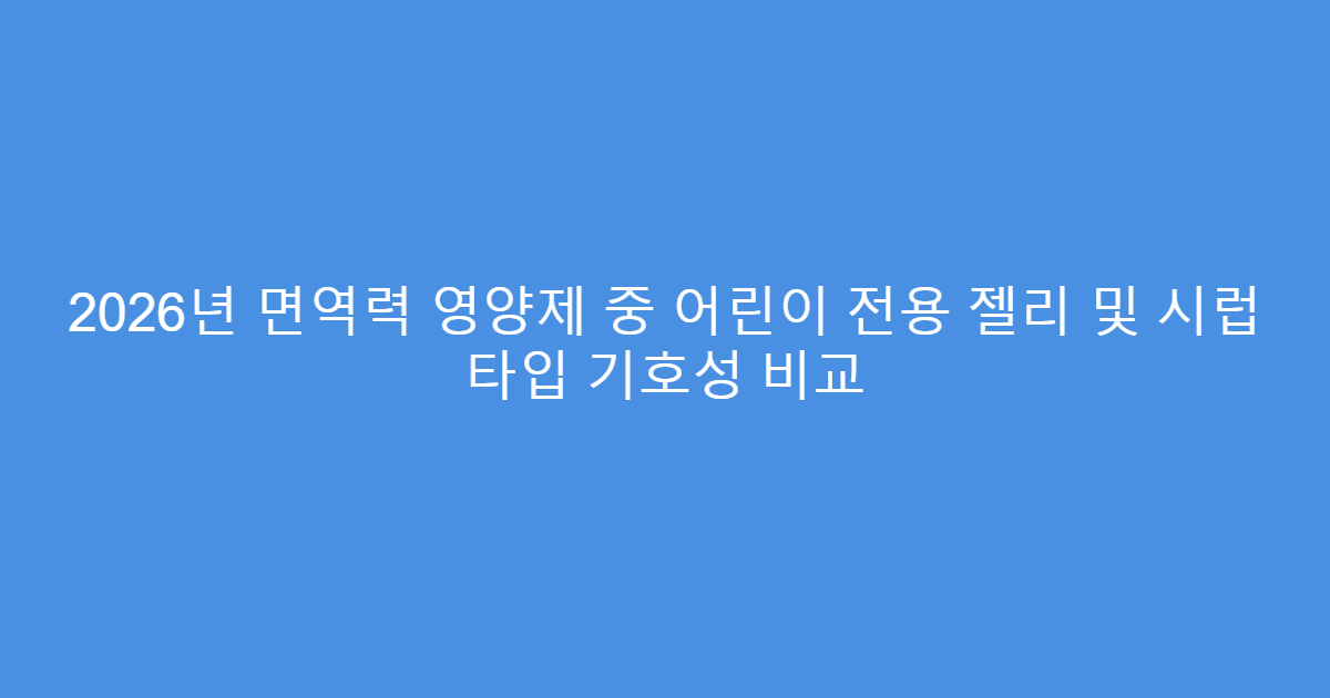 2026년 면역력 영양제 중 어린이 전용 젤리 및 시럽 타입 기호성 비교