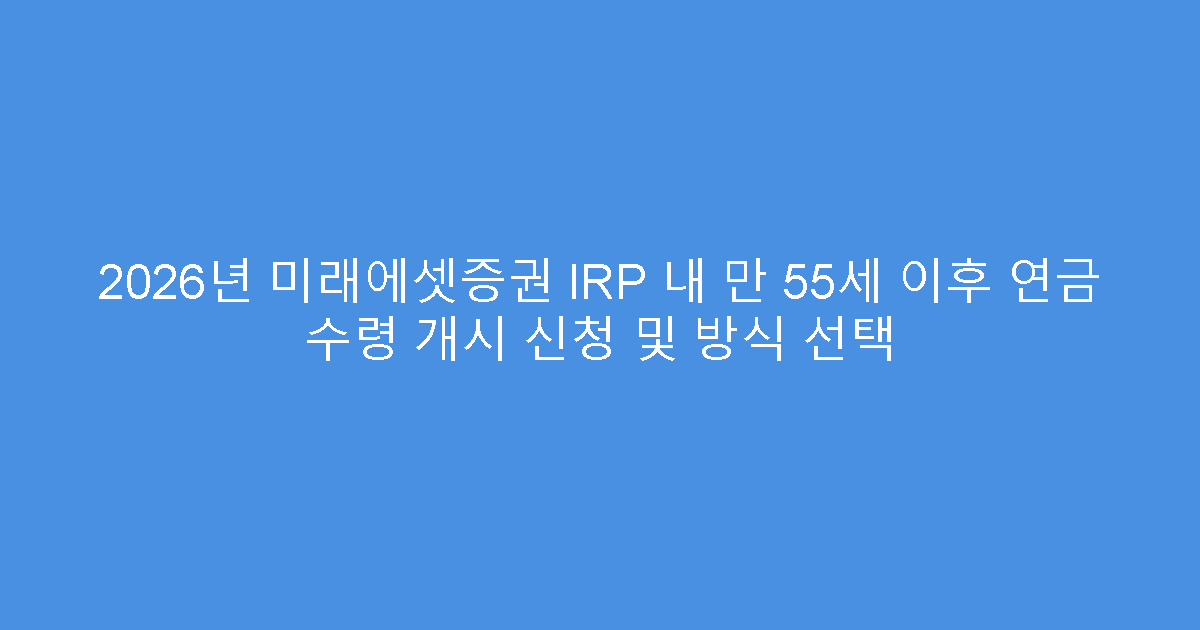 2026년 미래에셋증권 IRP 내 만 55세 이후 연금 수령 개시 신청 및 방식 선택